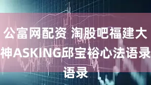 公富网配资 淘股吧福建大神ASKING邱宝裕心法语录