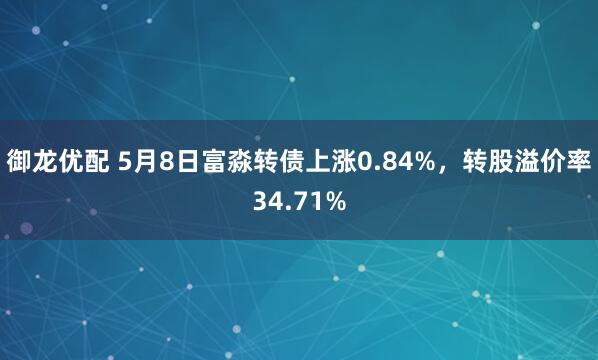 御龙优配 5月8日富淼转债上涨0.84%，转股溢价率34.71%