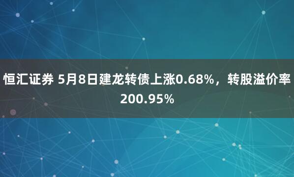 恒汇证券 5月8日建龙转债上涨0.68%，转股溢价率200.95%