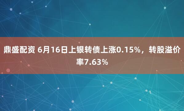 鼎盛配资 6月16日上银转债上涨0.15%，转股溢价率7.63%