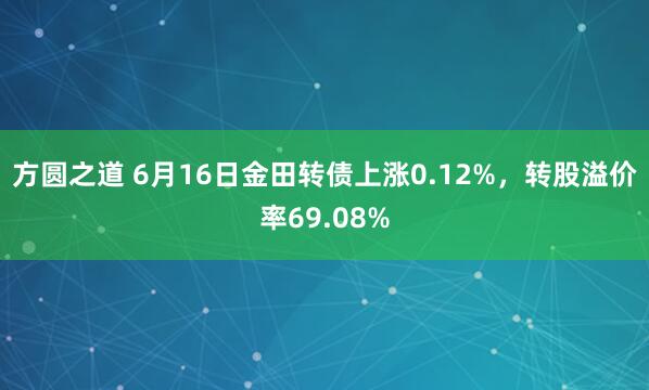 方圆之道 6月16日金田转债上涨0.12%，转股溢价率69.08%