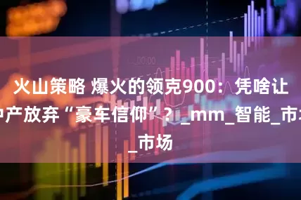 火山策略 爆火的领克900：凭啥让中产放弃“豪车信仰”？_mm_智能_市场
