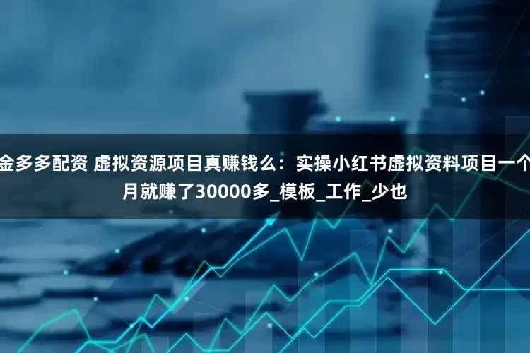 金多多配资 虚拟资源项目真赚钱么：实操小红书虚拟资料项目一个月就赚了30000多_模板_工作_少也