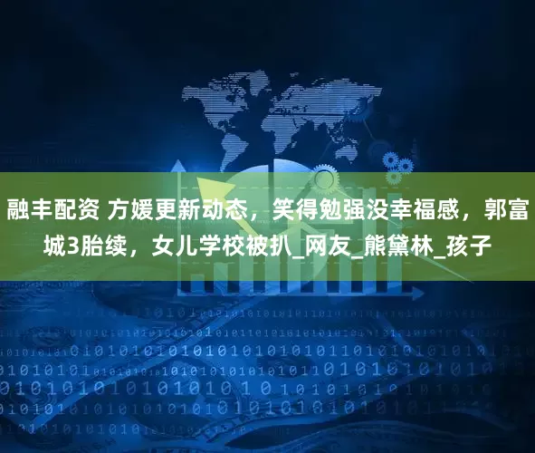 融丰配资 方媛更新动态，笑得勉强没幸福感，郭富城3胎续，女儿学校被扒_网友_熊黛林_孩子