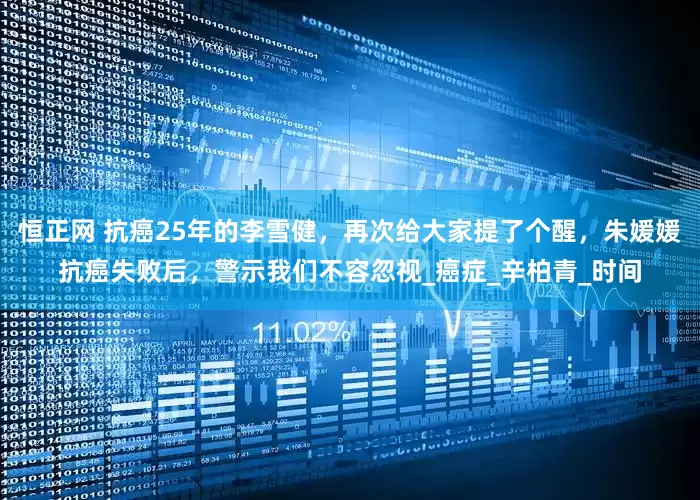 恒正网 抗癌25年的李雪健，再次给大家提了个醒，朱媛媛抗癌失败后，警示我们不容忽视_癌症_辛柏青_时间