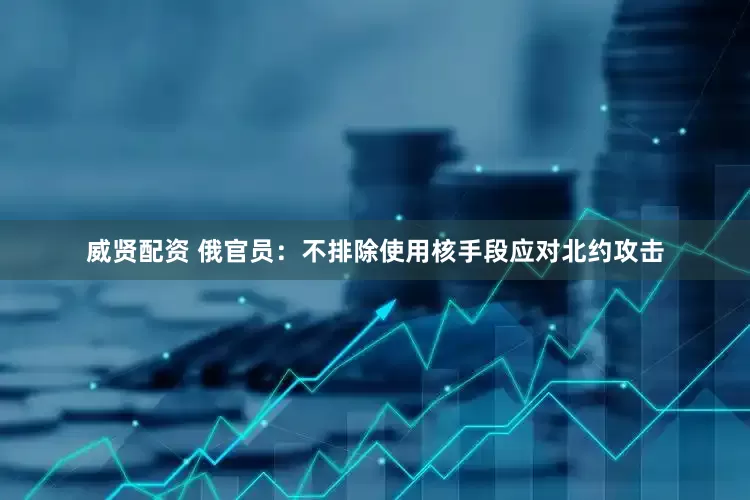 威贤配资 俄官员：不排除使用核手段应对北约攻击