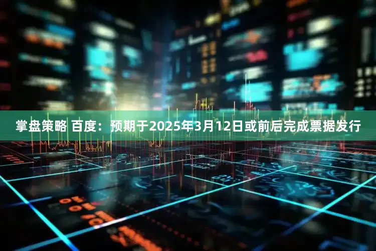 掌盘策略 百度：预期于2025年3月12日或前后完成票据发行