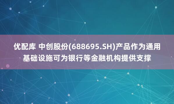 优配库 中创股份(688695.SH)产品作为通用基础设施可为银行等金融机构提供支撑
