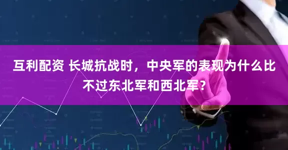 互利配资 长城抗战时，中央军的表现为什么比不过东北军和西北军？
